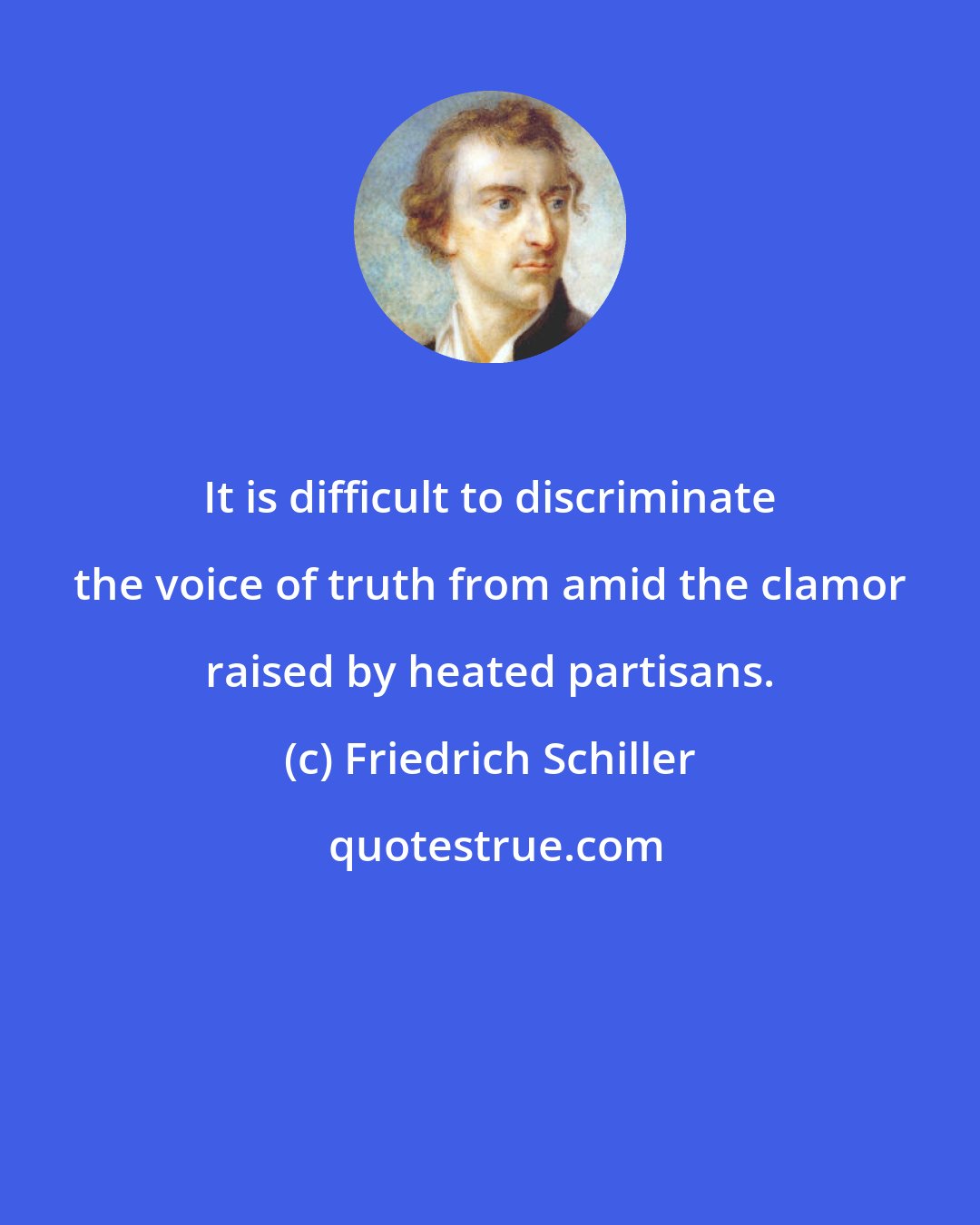 Friedrich Schiller: It is difficult to discriminate the voice of truth from amid the clamor raised by heated partisans.