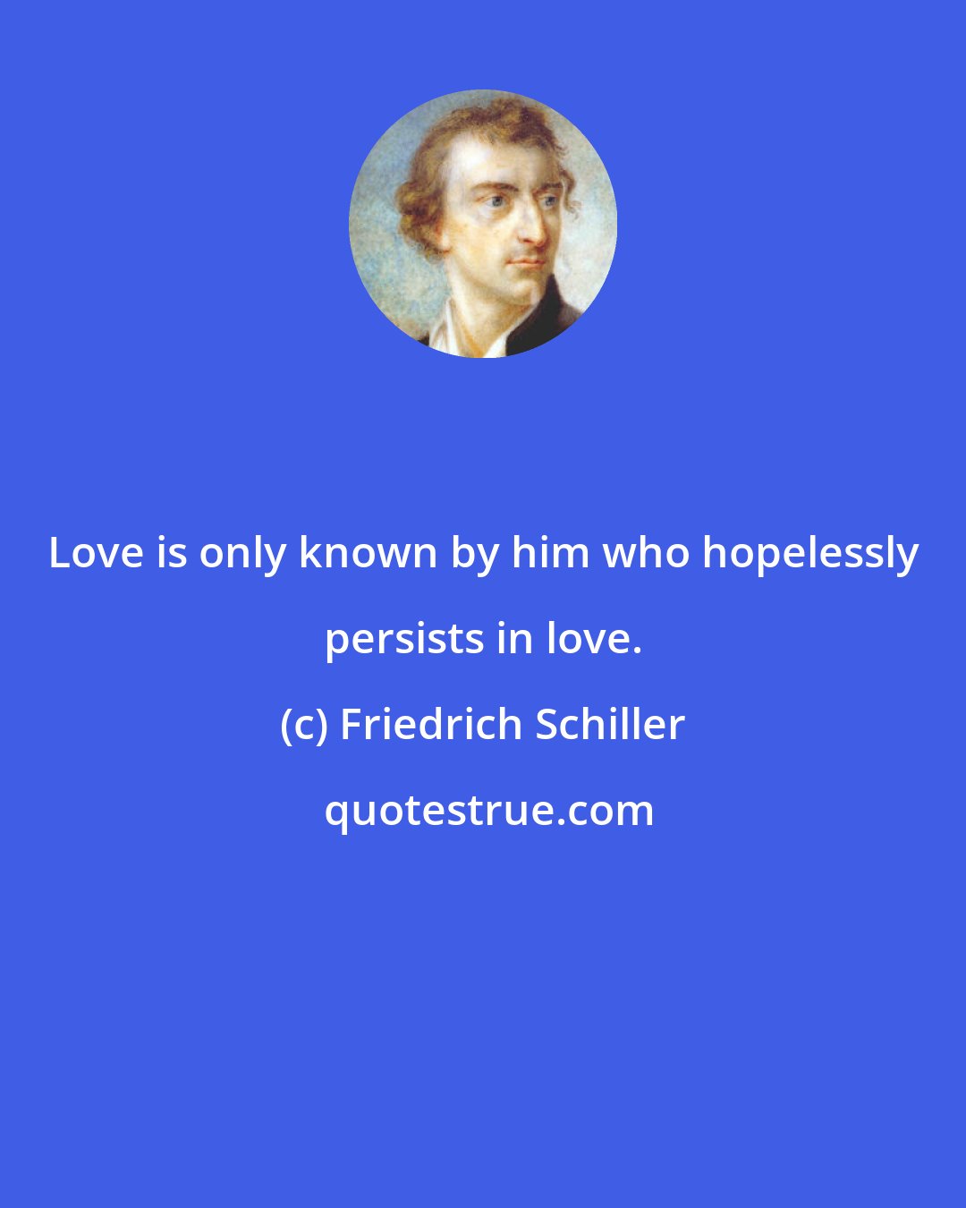 Friedrich Schiller: Love is only known by him who hopelessly persists in love.