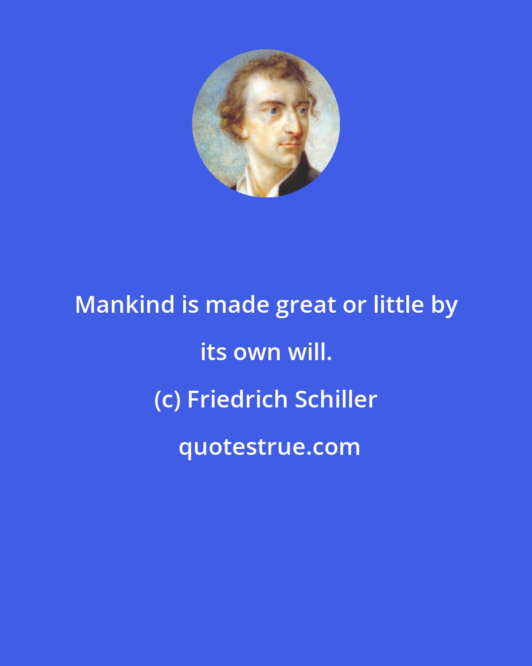 Friedrich Schiller: Mankind is made great or little by its own will.