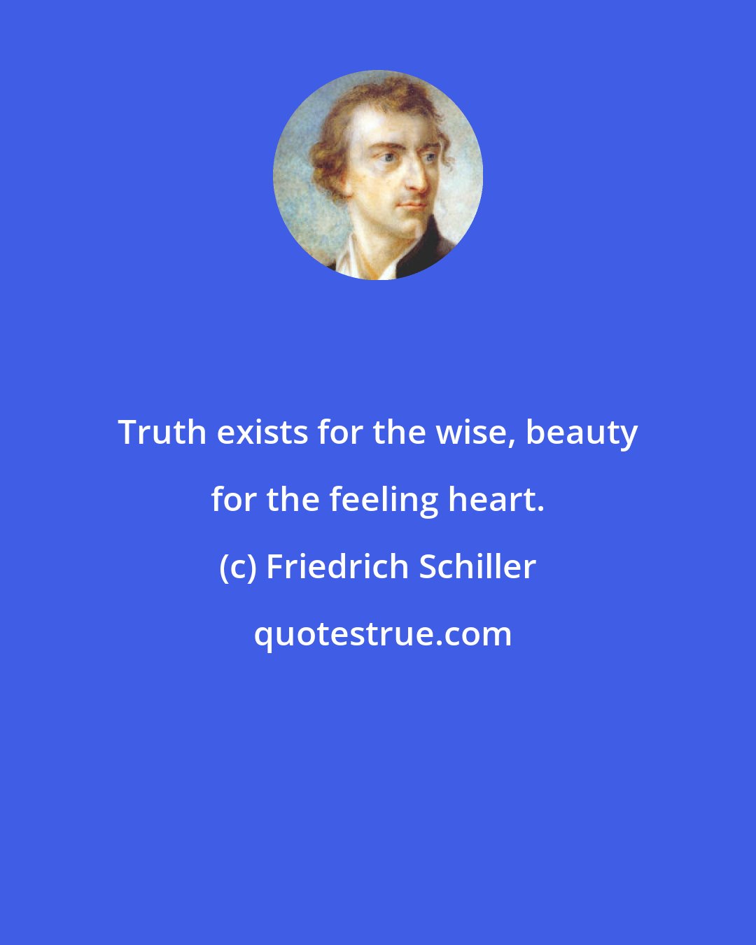 Friedrich Schiller: Truth exists for the wise, beauty for the feeling heart.