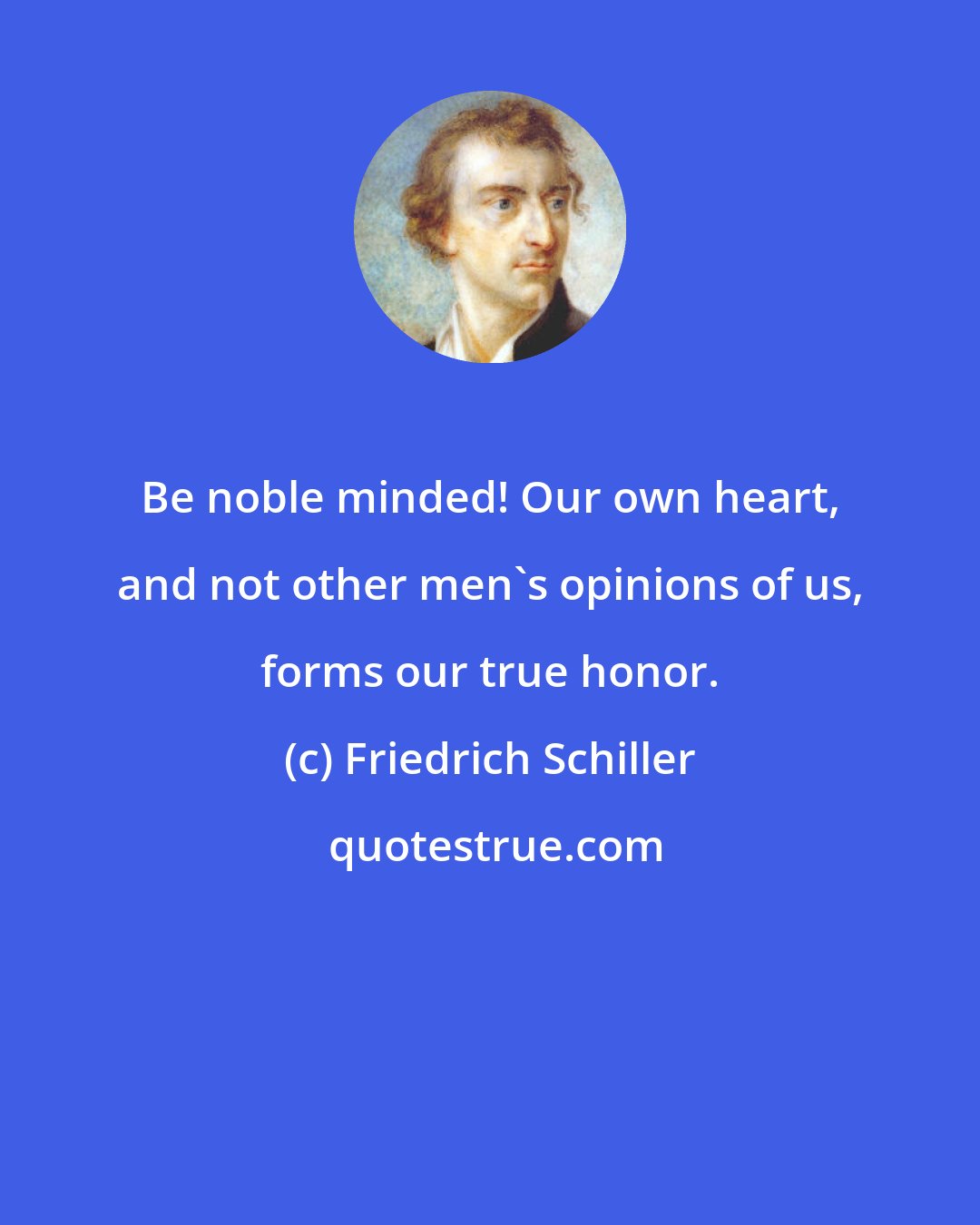 Friedrich Schiller: Be noble minded! Our own heart, and not other men's opinions of us, forms our true honor.