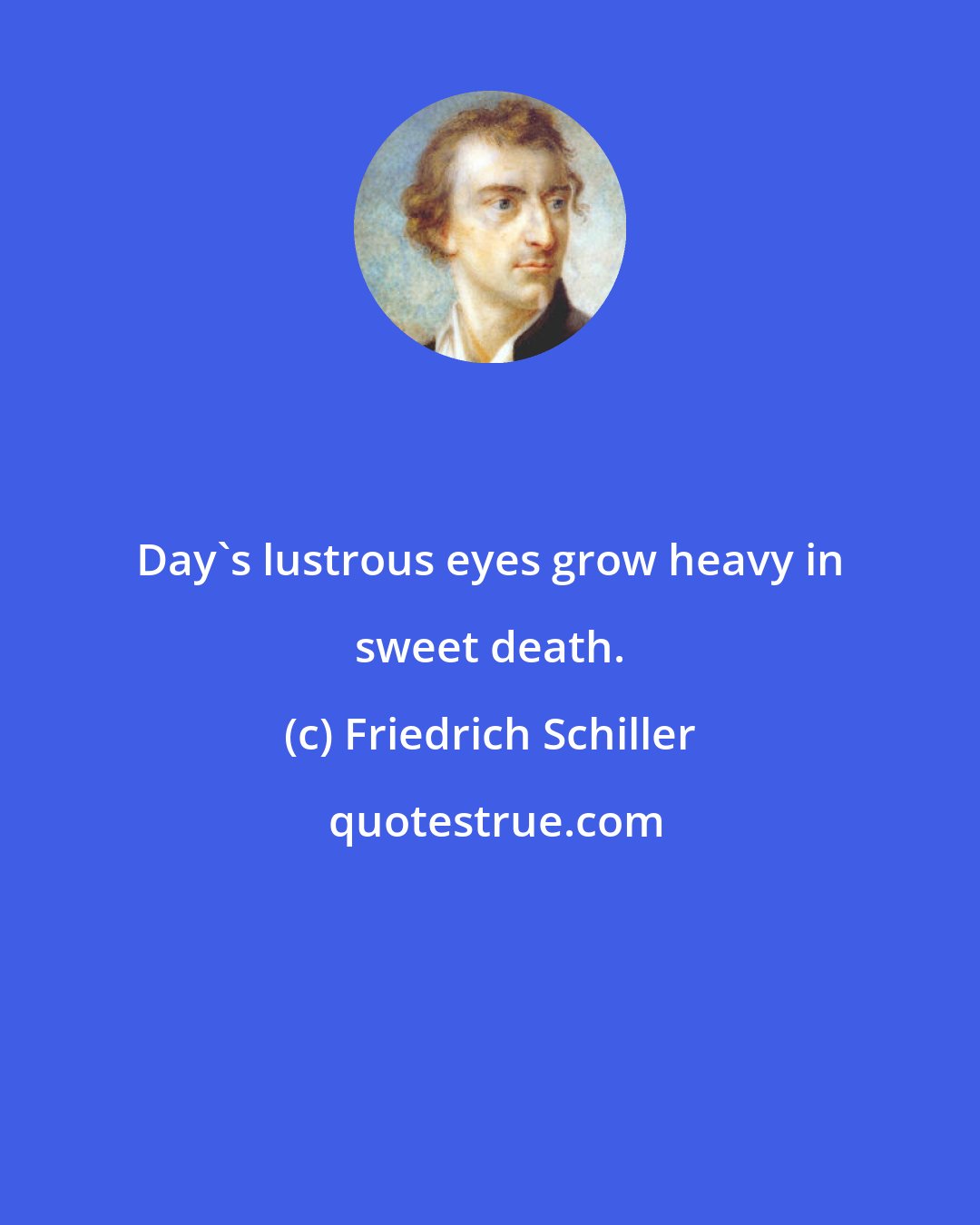 Friedrich Schiller: Day's lustrous eyes grow heavy in sweet death.
