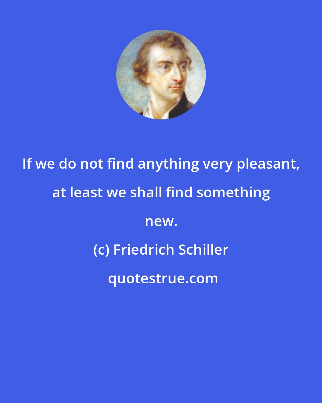 Friedrich Schiller: If we do not find anything very pleasant, at least we shall find something new.