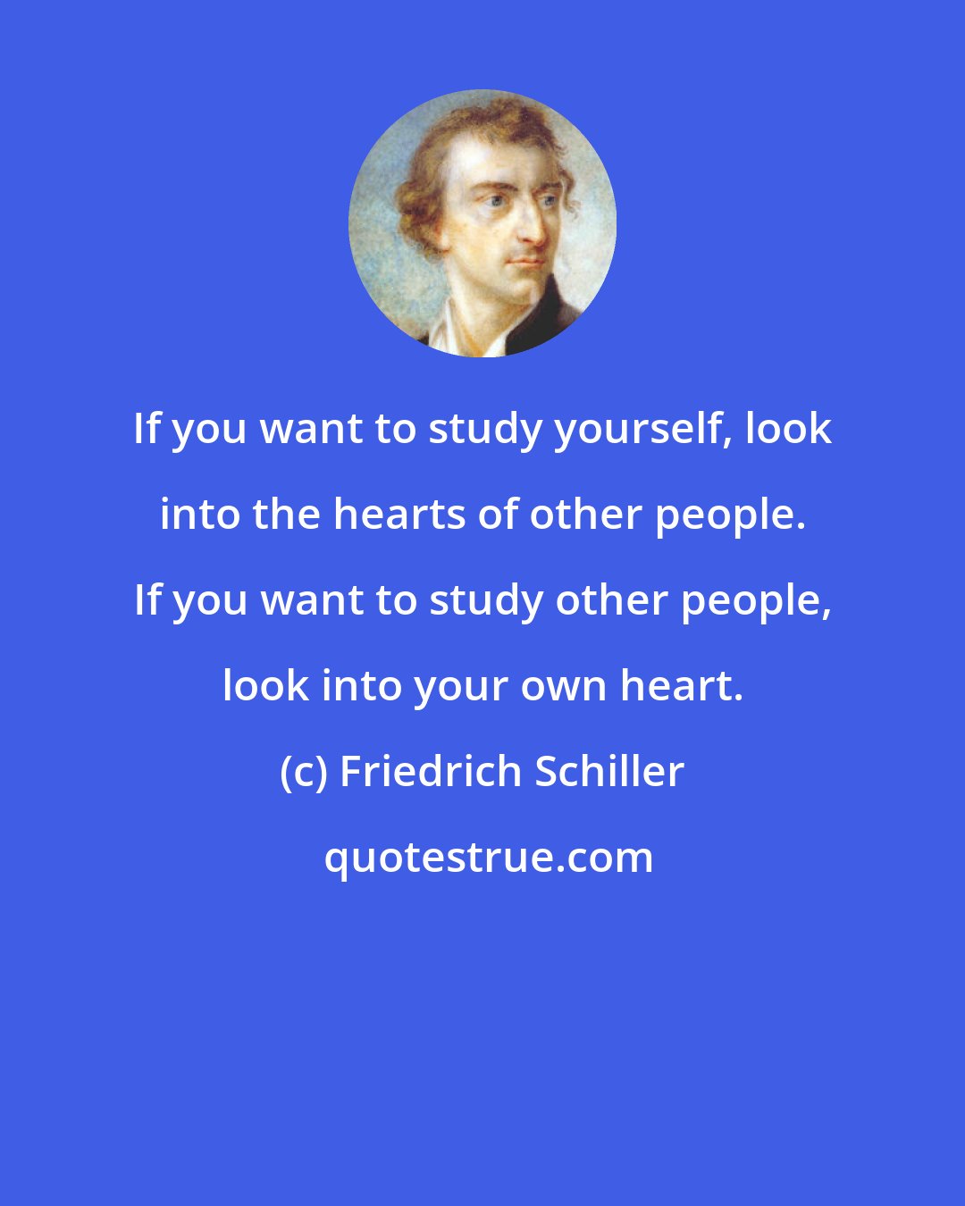 Friedrich Schiller: If you want to study yourself, look into the hearts of other people. If you want to study other people, look into your own heart.