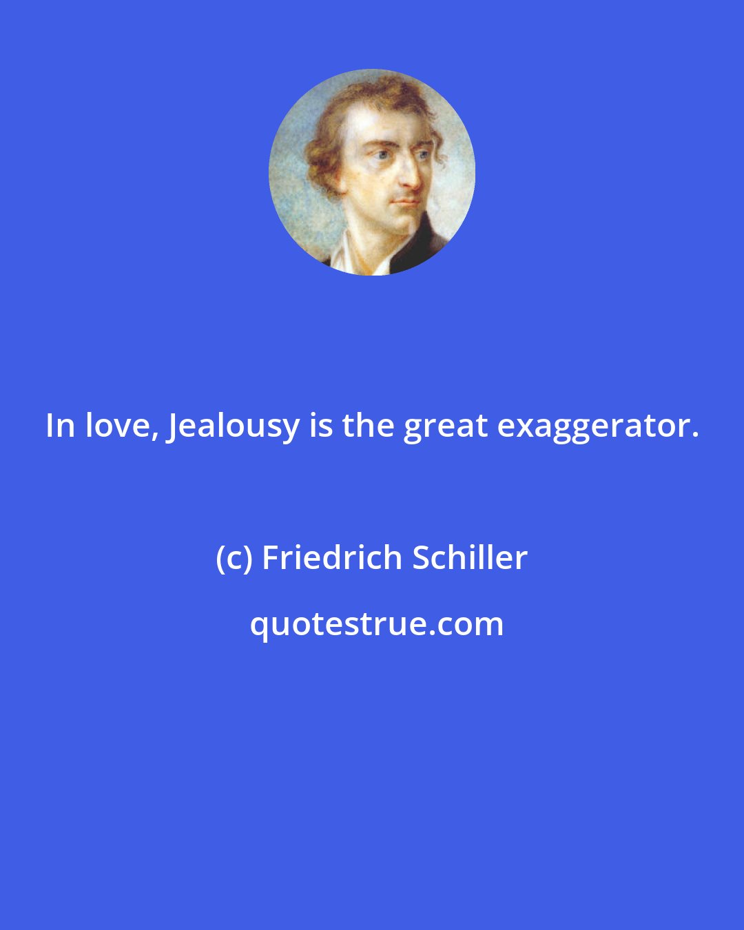 Friedrich Schiller: In love, Jealousy is the great exaggerator.