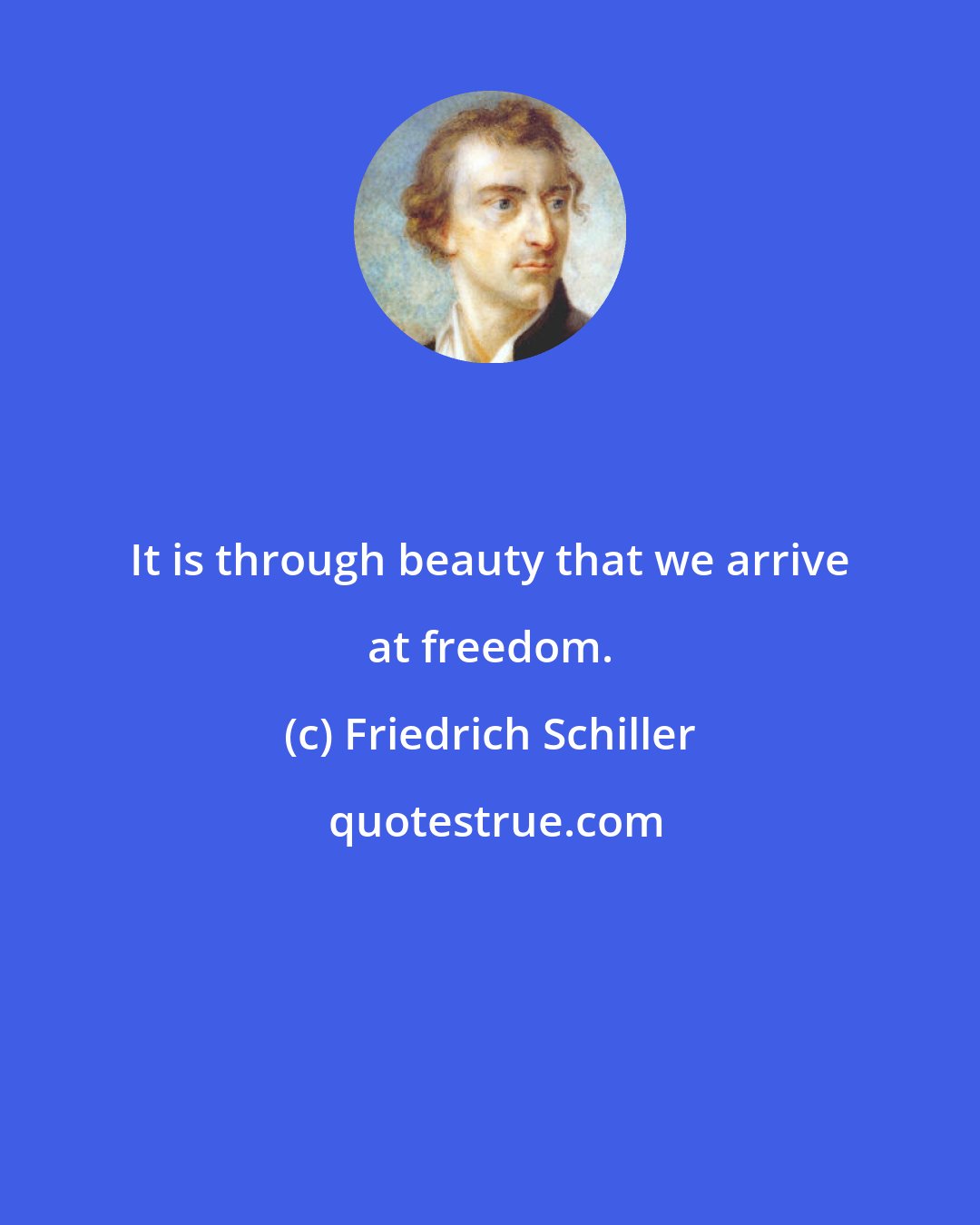 Friedrich Schiller: It is through beauty that we arrive at freedom.