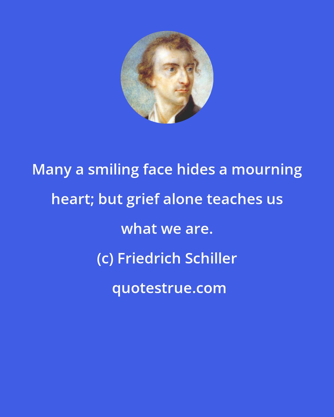 Friedrich Schiller: Many a smiling face hides a mourning heart; but grief alone teaches us what we are.