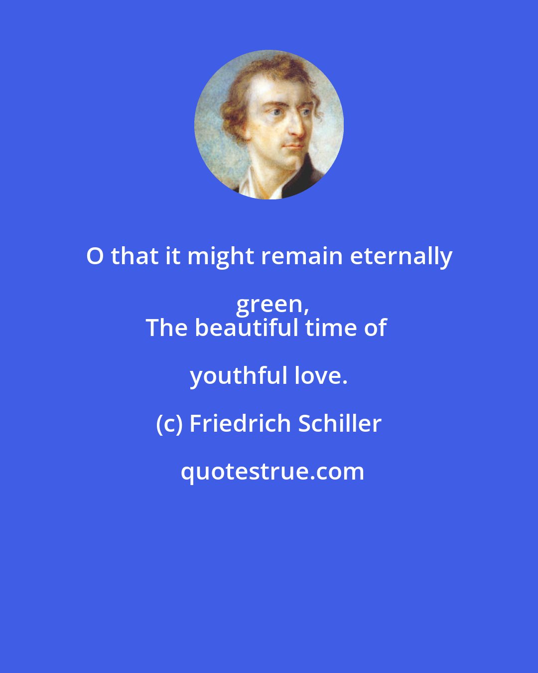 Friedrich Schiller: O that it might remain eternally green,
The beautiful time of youthful love.