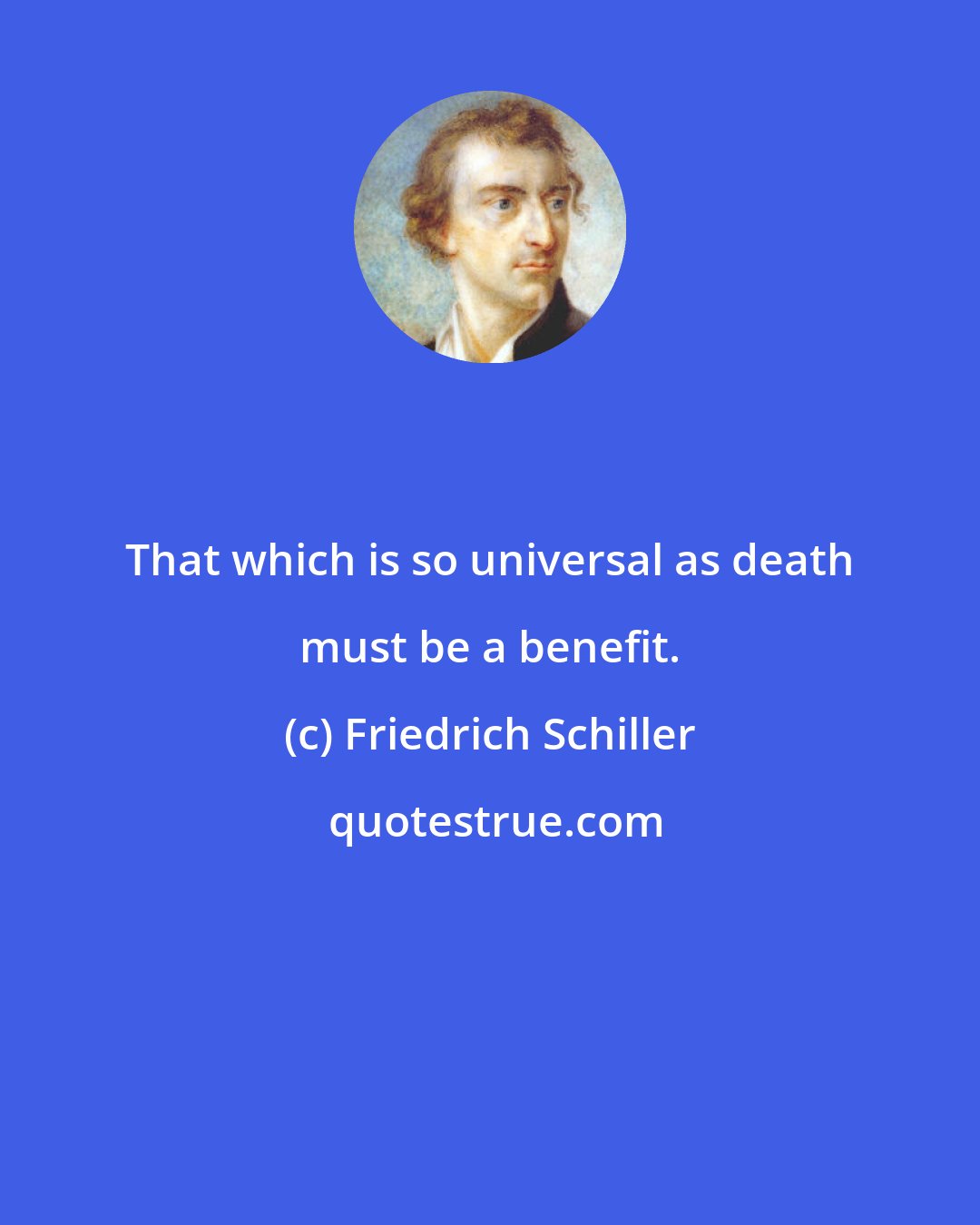 Friedrich Schiller: That which is so universal as death must be a benefit.