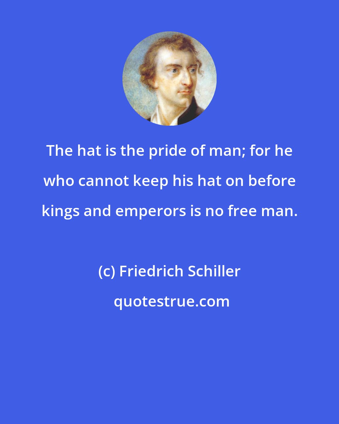 Friedrich Schiller: The hat is the pride of man; for he who cannot keep his hat on before kings and emperors is no free man.