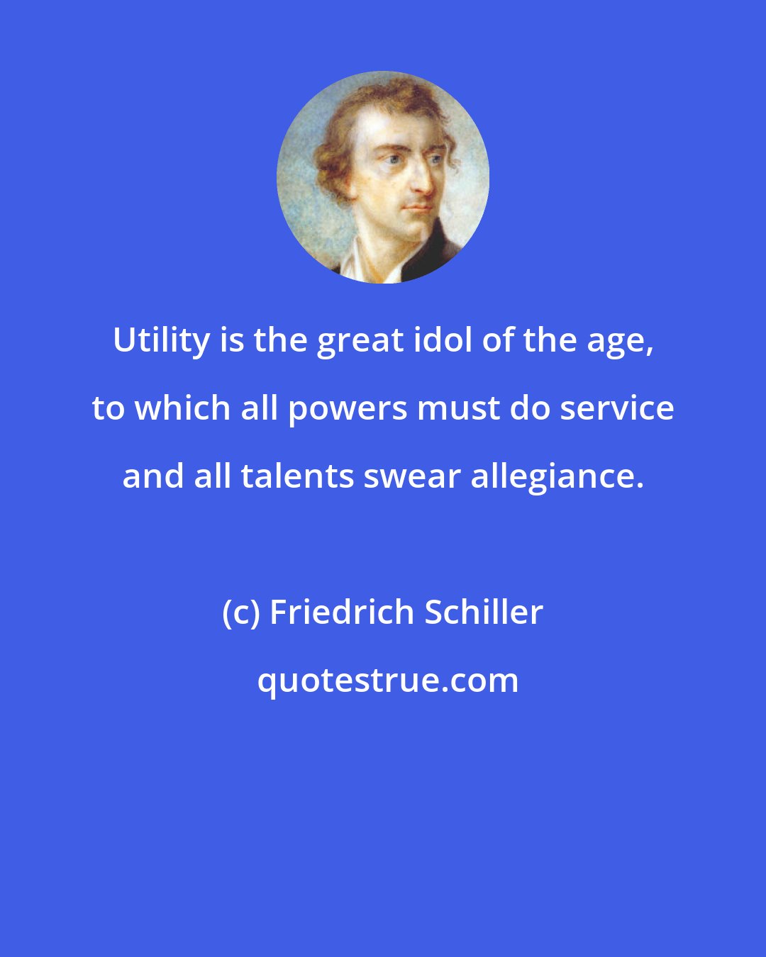 Friedrich Schiller: Utility is the great idol of the age, to which all powers must do service and all talents swear allegiance.