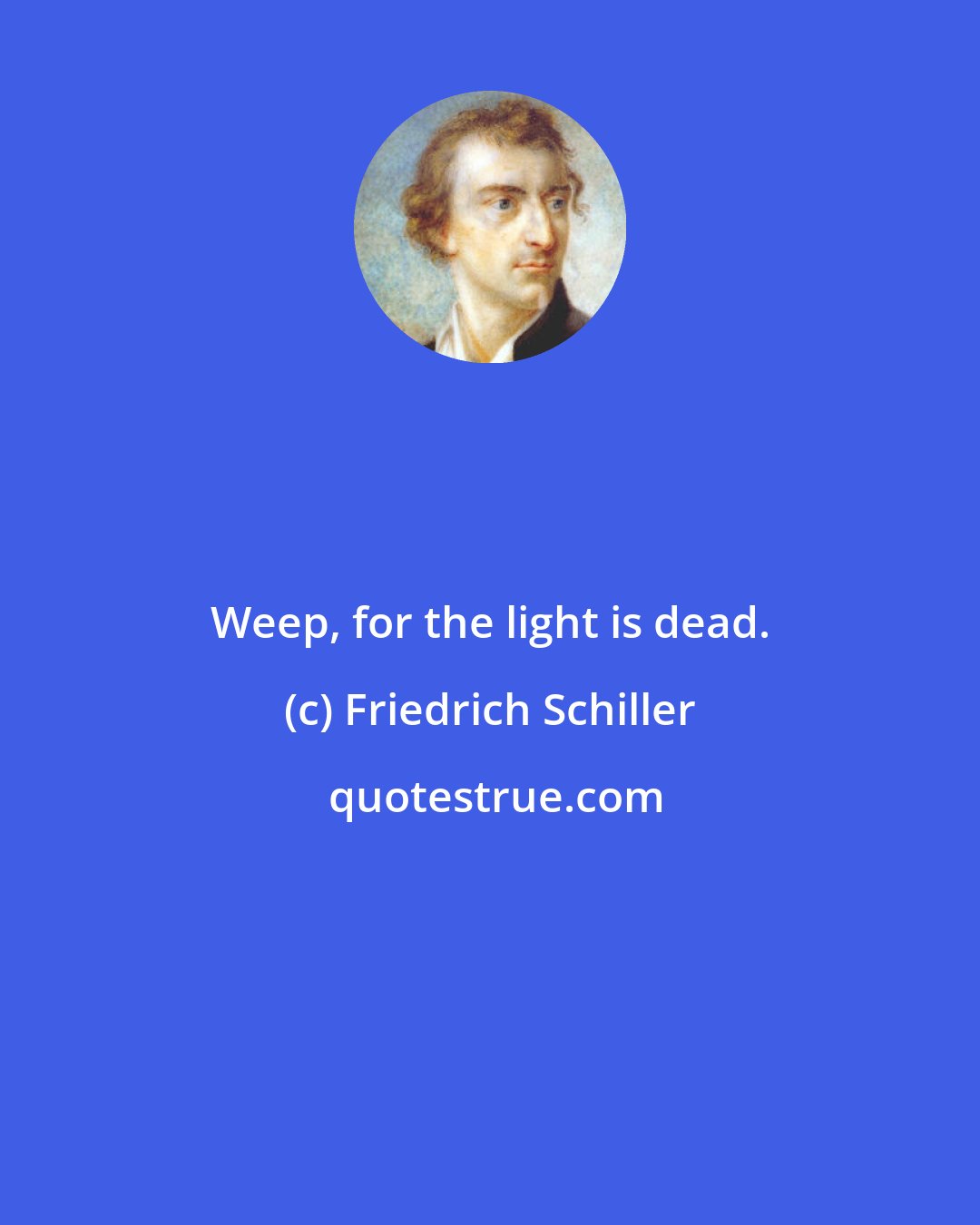 Friedrich Schiller: Weep, for the light is dead.