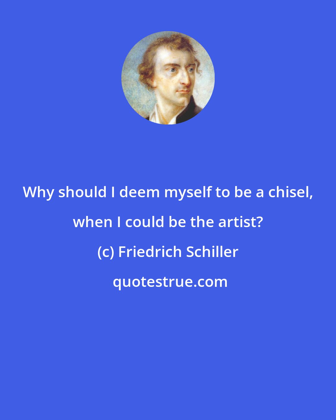 Friedrich Schiller: Why should I deem myself to be a chisel, when I could be the artist?