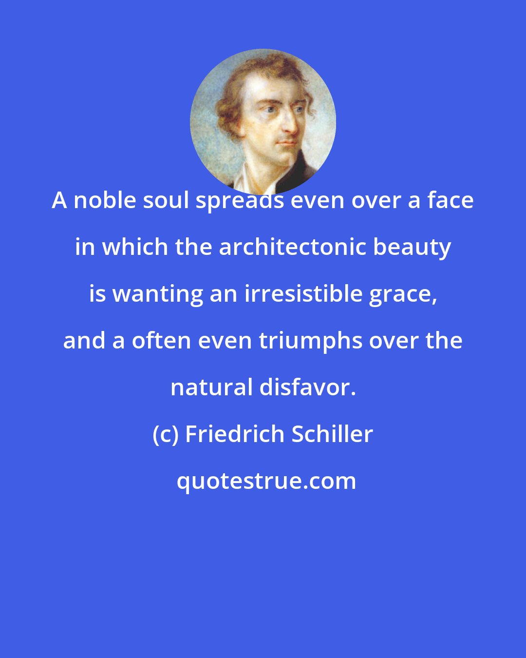 Friedrich Schiller: A noble soul spreads even over a face in which the architectonic beauty is wanting an irresistible grace, and a often even triumphs over the natural disfavor.