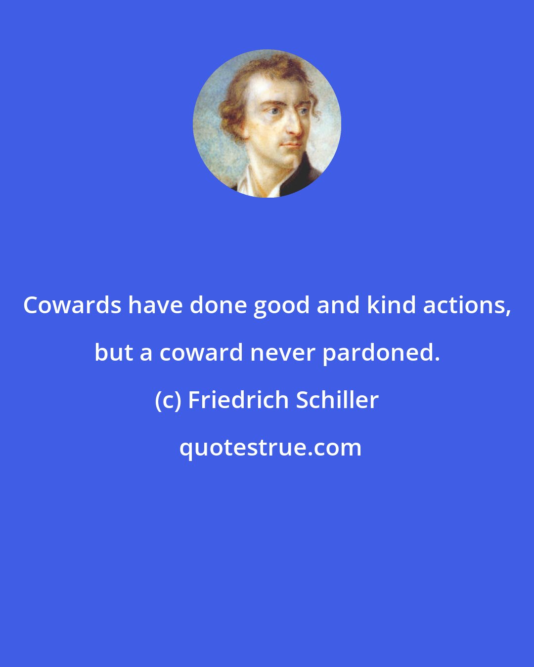 Friedrich Schiller: Cowards have done good and kind actions, but a coward never pardoned.