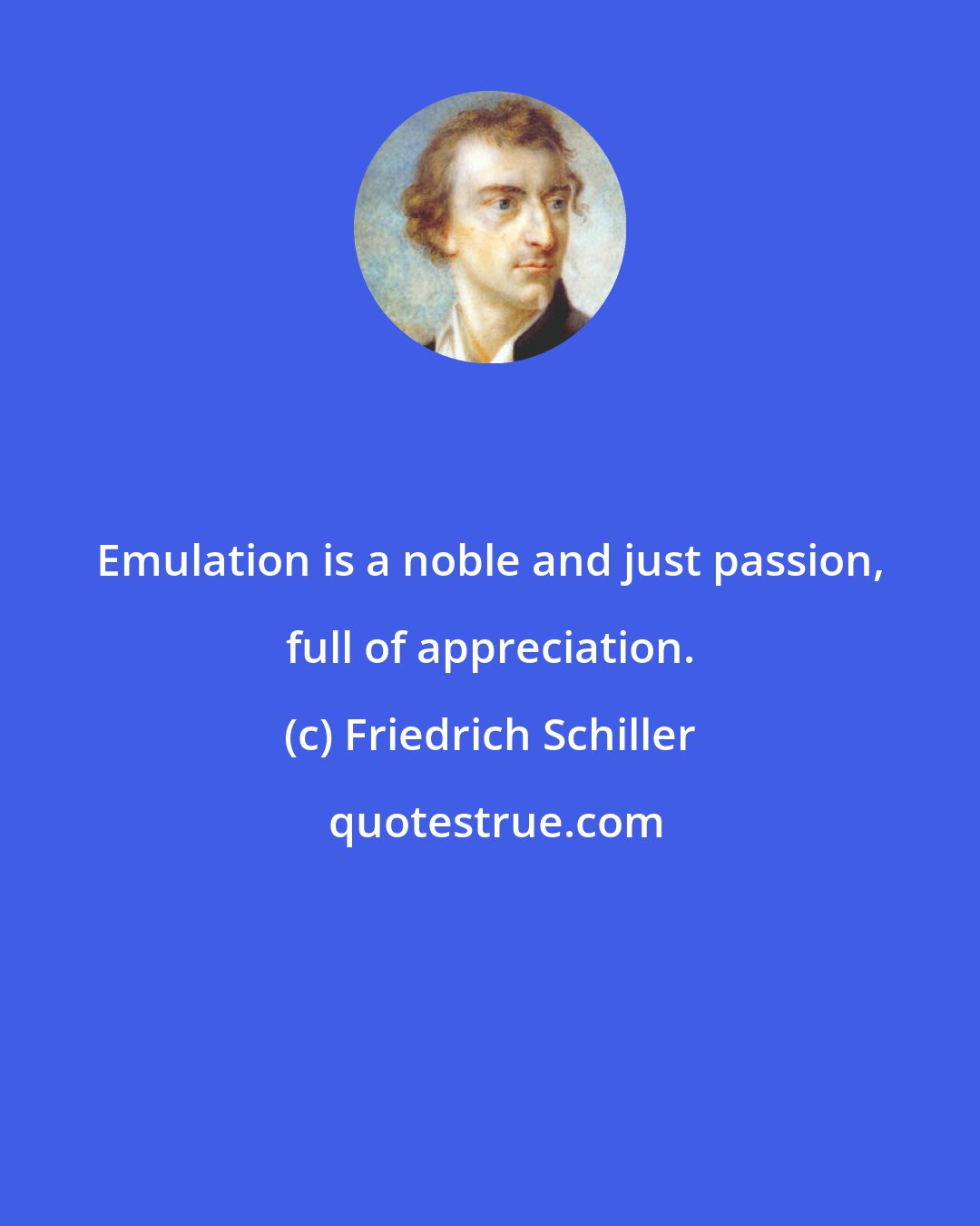 Friedrich Schiller: Emulation is a noble and just passion, full of appreciation.