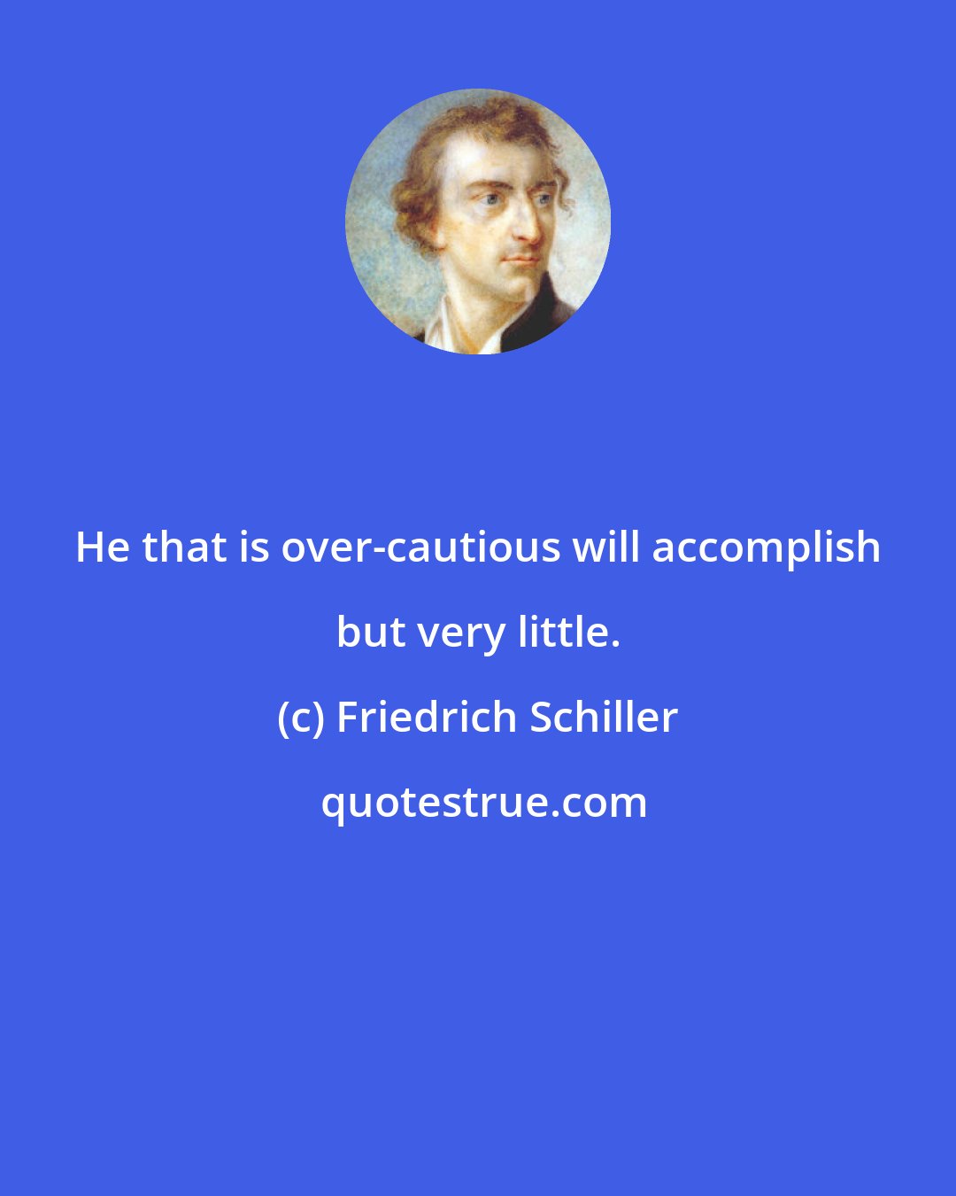 Friedrich Schiller: He that is over-cautious will accomplish but very little.