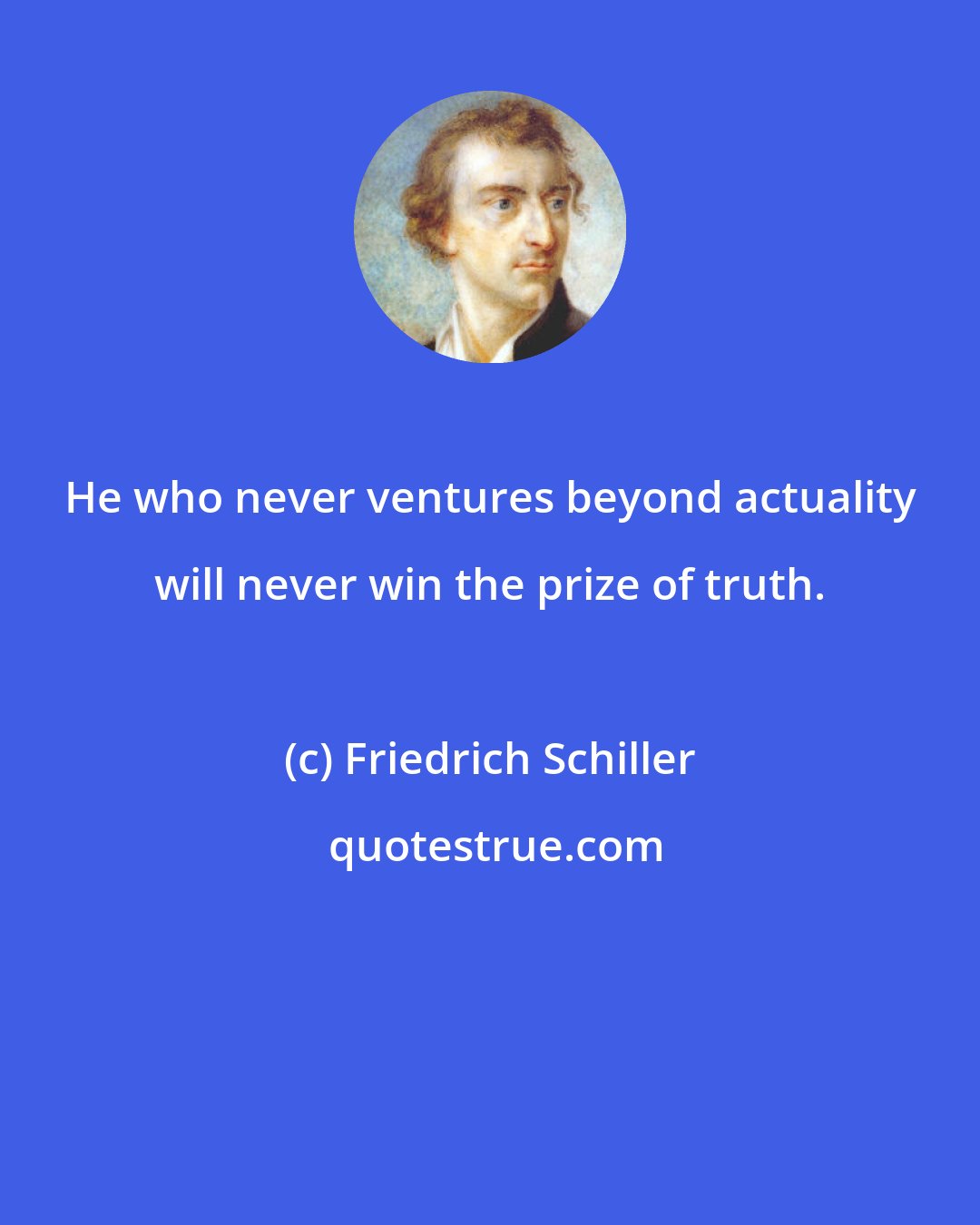 Friedrich Schiller: He who never ventures beyond actuality will never win the prize of truth.