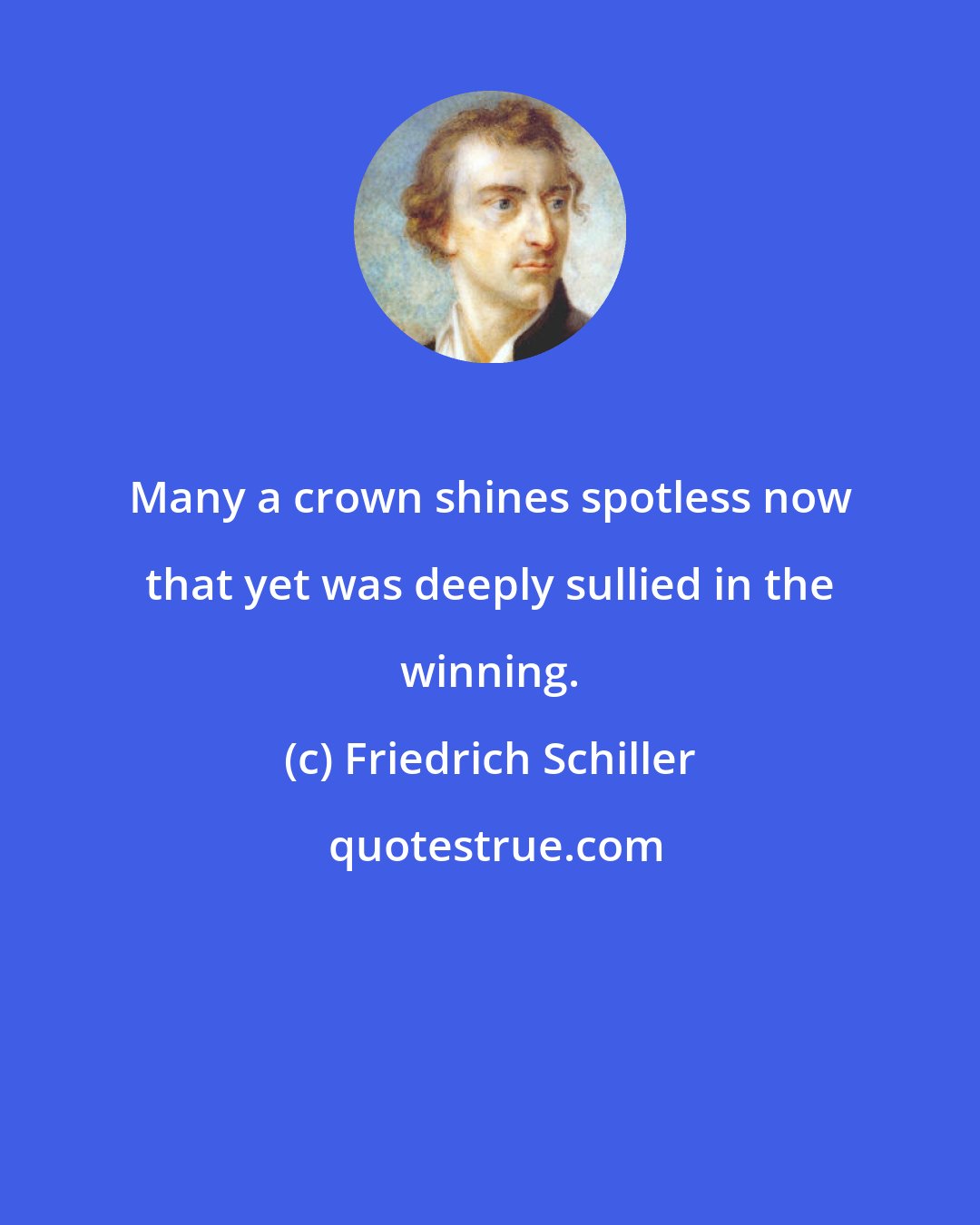 Friedrich Schiller: Many a crown shines spotless now that yet was deeply sullied in the winning.