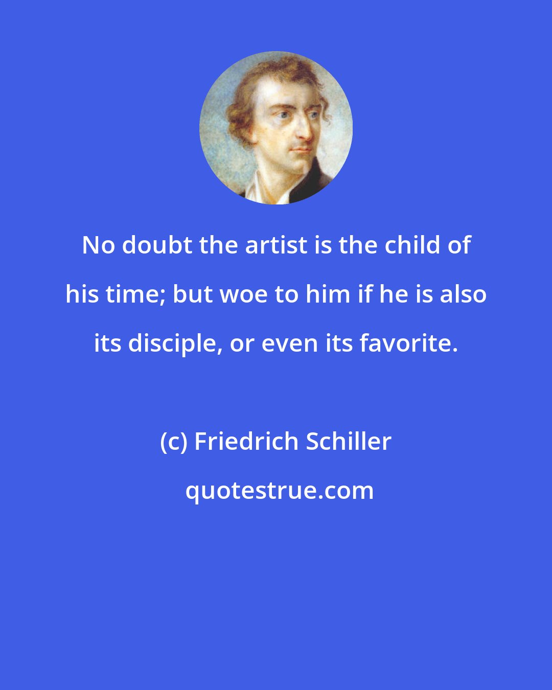 Friedrich Schiller: No doubt the artist is the child of his time; but woe to him if he is also its disciple, or even its favorite.