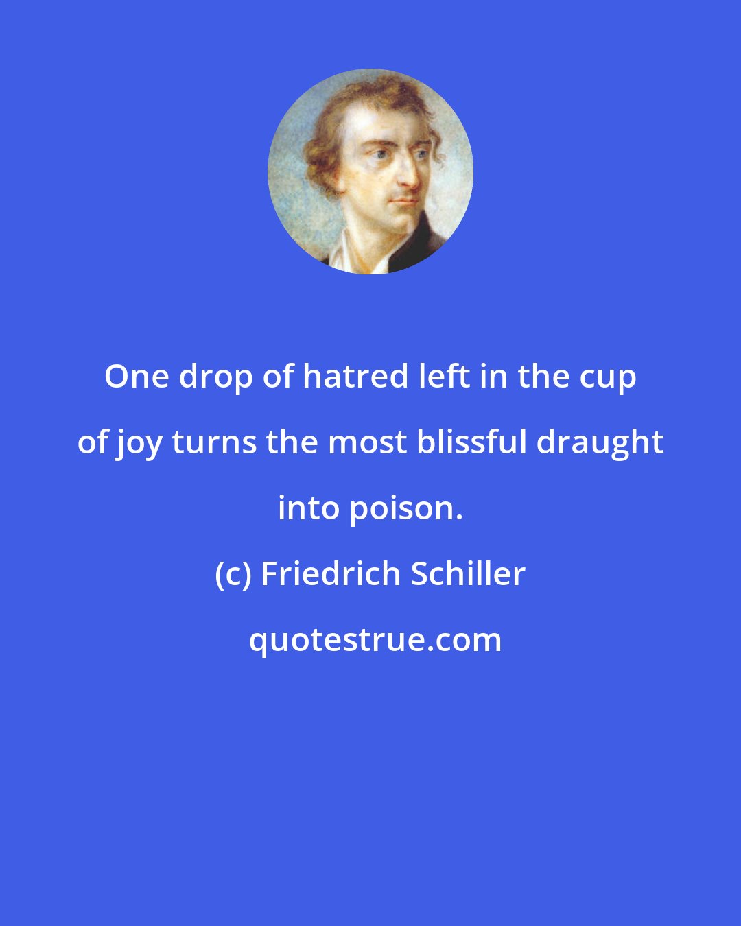 Friedrich Schiller: One drop of hatred left in the cup of joy turns the most blissful draught into poison.