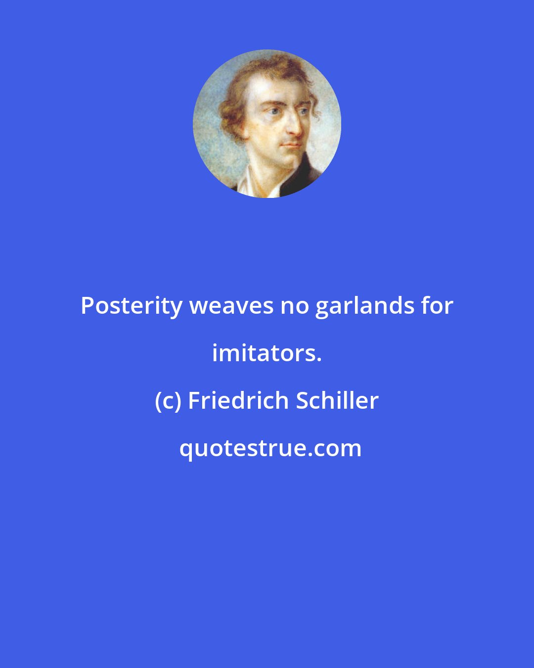 Friedrich Schiller: Posterity weaves no garlands for imitators.