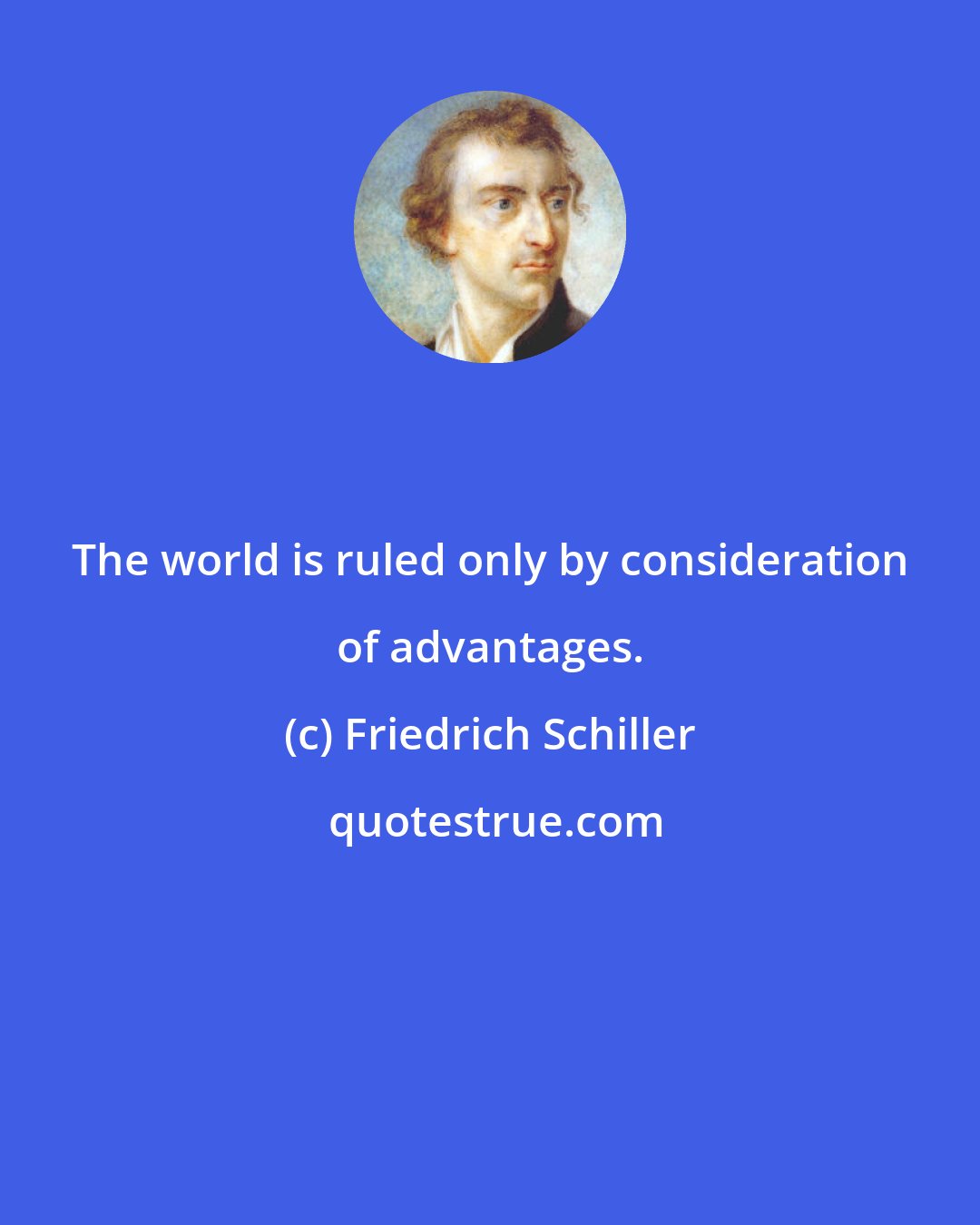 Friedrich Schiller: The world is ruled only by consideration of advantages.