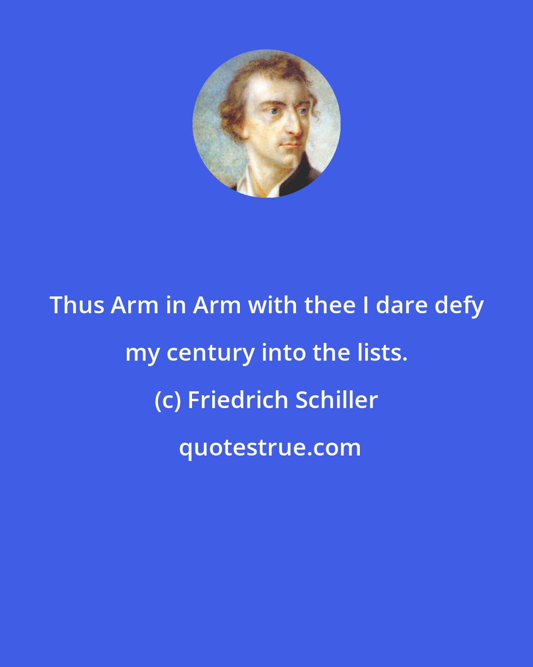 Friedrich Schiller: Thus Arm in Arm with thee I dare defy my century into the lists.