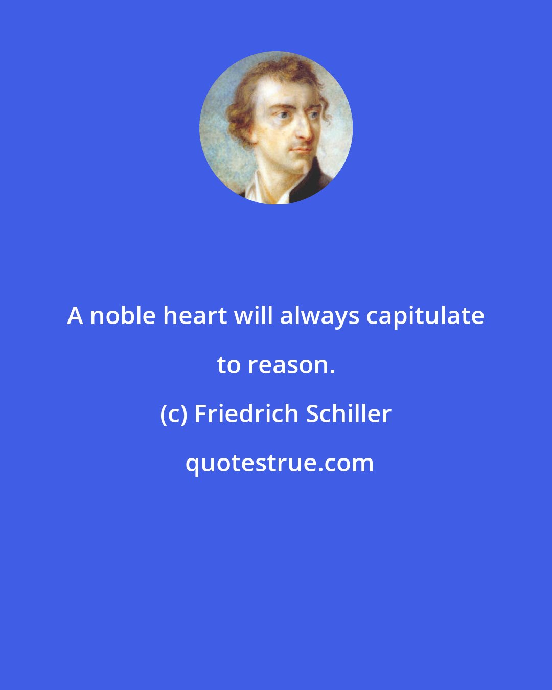 Friedrich Schiller: A noble heart will always capitulate to reason.