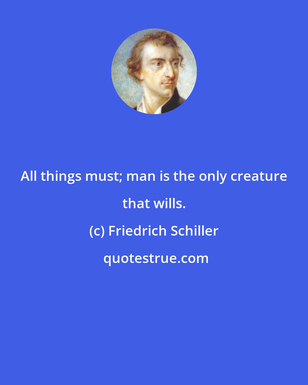 Friedrich Schiller: All things must; man is the only creature that wills.