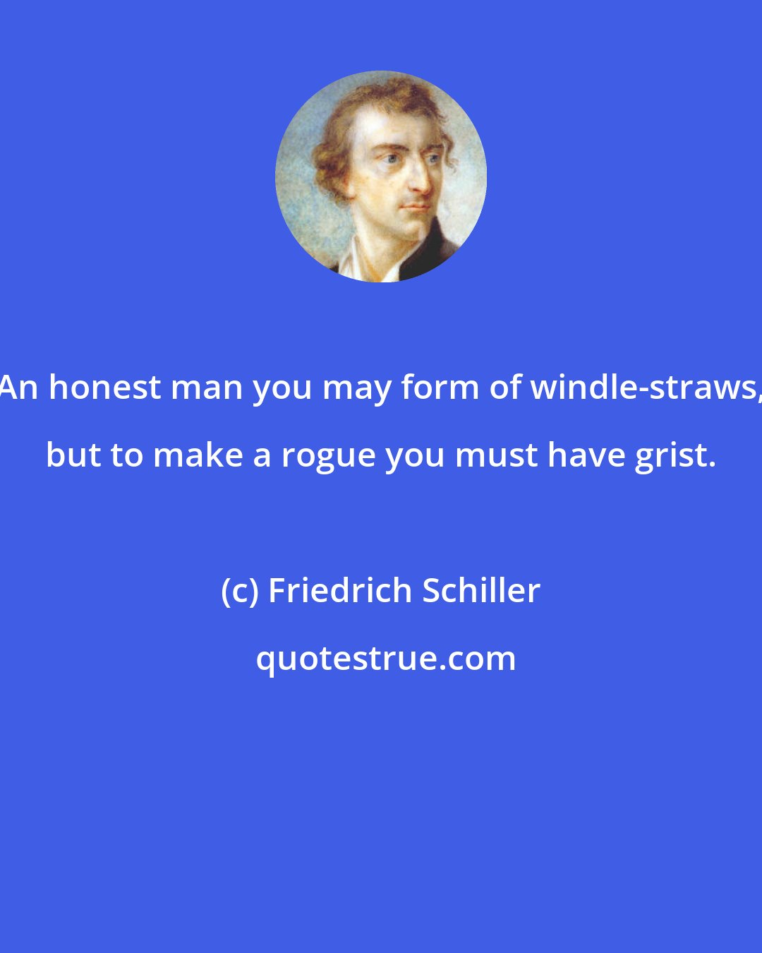 Friedrich Schiller: An honest man you may form of windle-straws, but to make a rogue you must have grist.