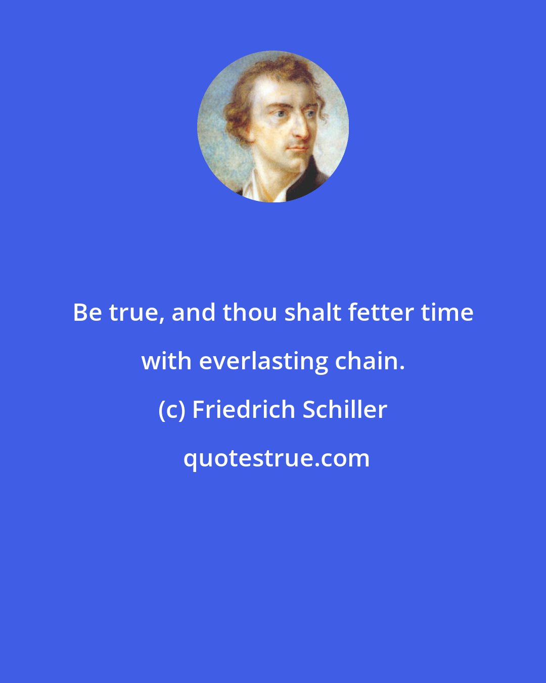 Friedrich Schiller: Be true, and thou shalt fetter time with everlasting chain.