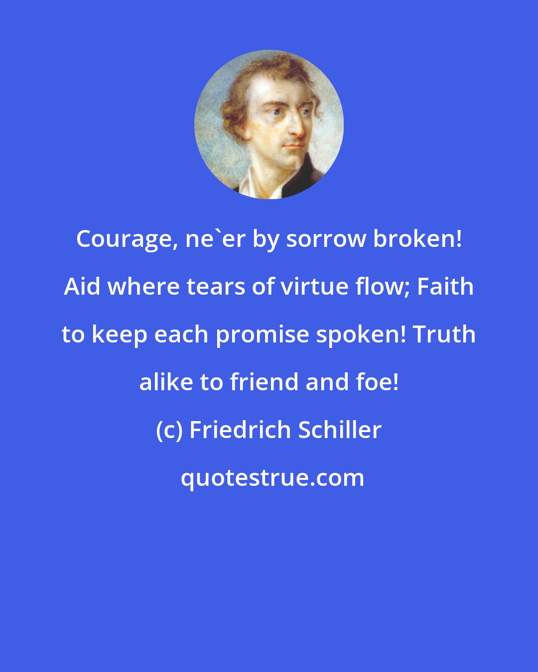 Friedrich Schiller: Courage, ne'er by sorrow broken! Aid where tears of virtue flow; Faith to keep each promise spoken! Truth alike to friend and foe!