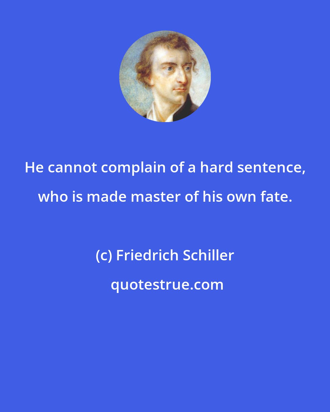 Friedrich Schiller: He cannot complain of a hard sentence, who is made master of his own fate.