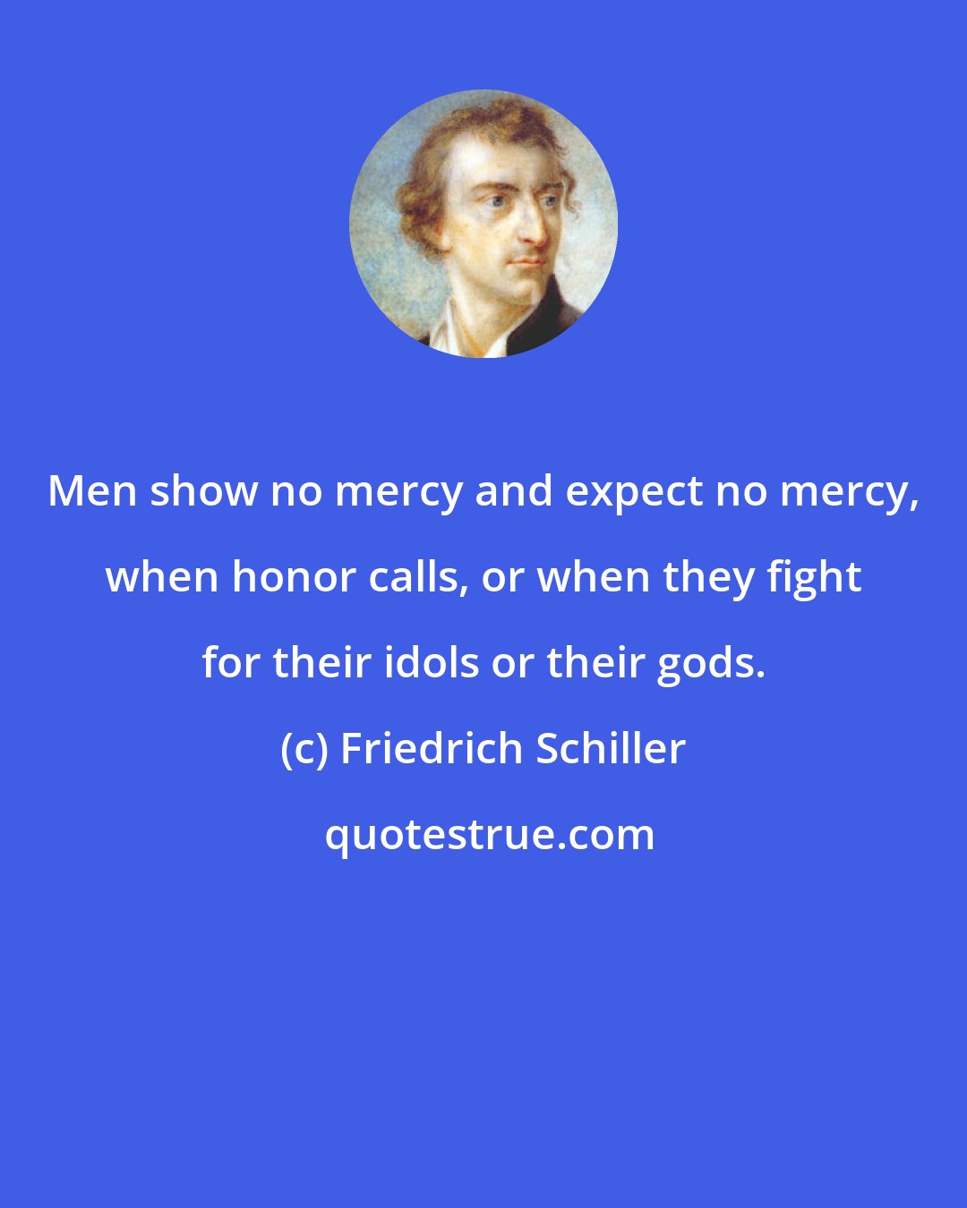 Friedrich Schiller: Men show no mercy and expect no mercy, when honor calls, or when they fight for their idols or their gods.