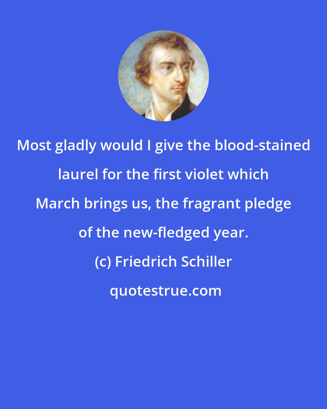 Friedrich Schiller: Most gladly would I give the blood-stained laurel for the first violet which March brings us, the fragrant pledge of the new-fledged year.