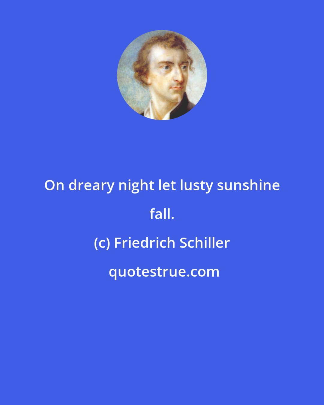 Friedrich Schiller: On dreary night let lusty sunshine fall.