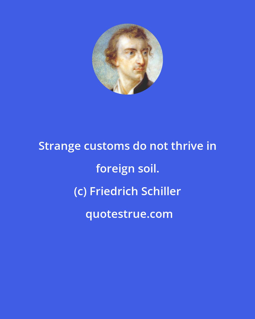 Friedrich Schiller: Strange customs do not thrive in foreign soil.