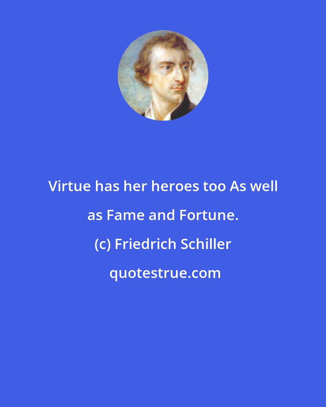 Friedrich Schiller: Virtue has her heroes too As well as Fame and Fortune.