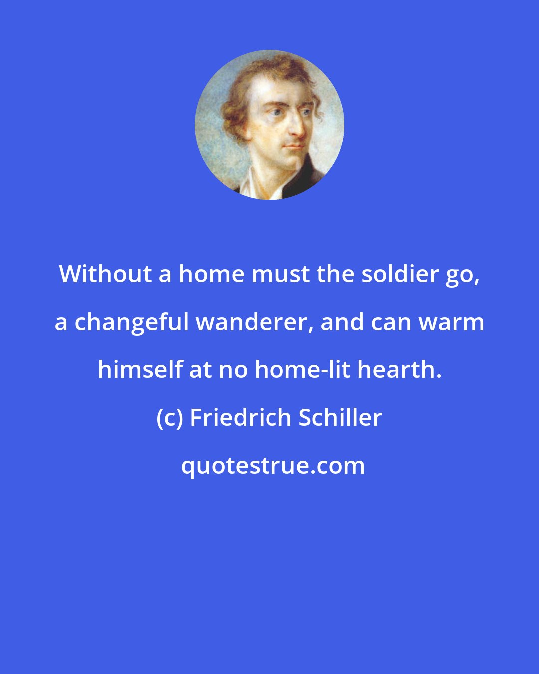 Friedrich Schiller: Without a home must the soldier go, a changeful wanderer, and can warm himself at no home-lit hearth.