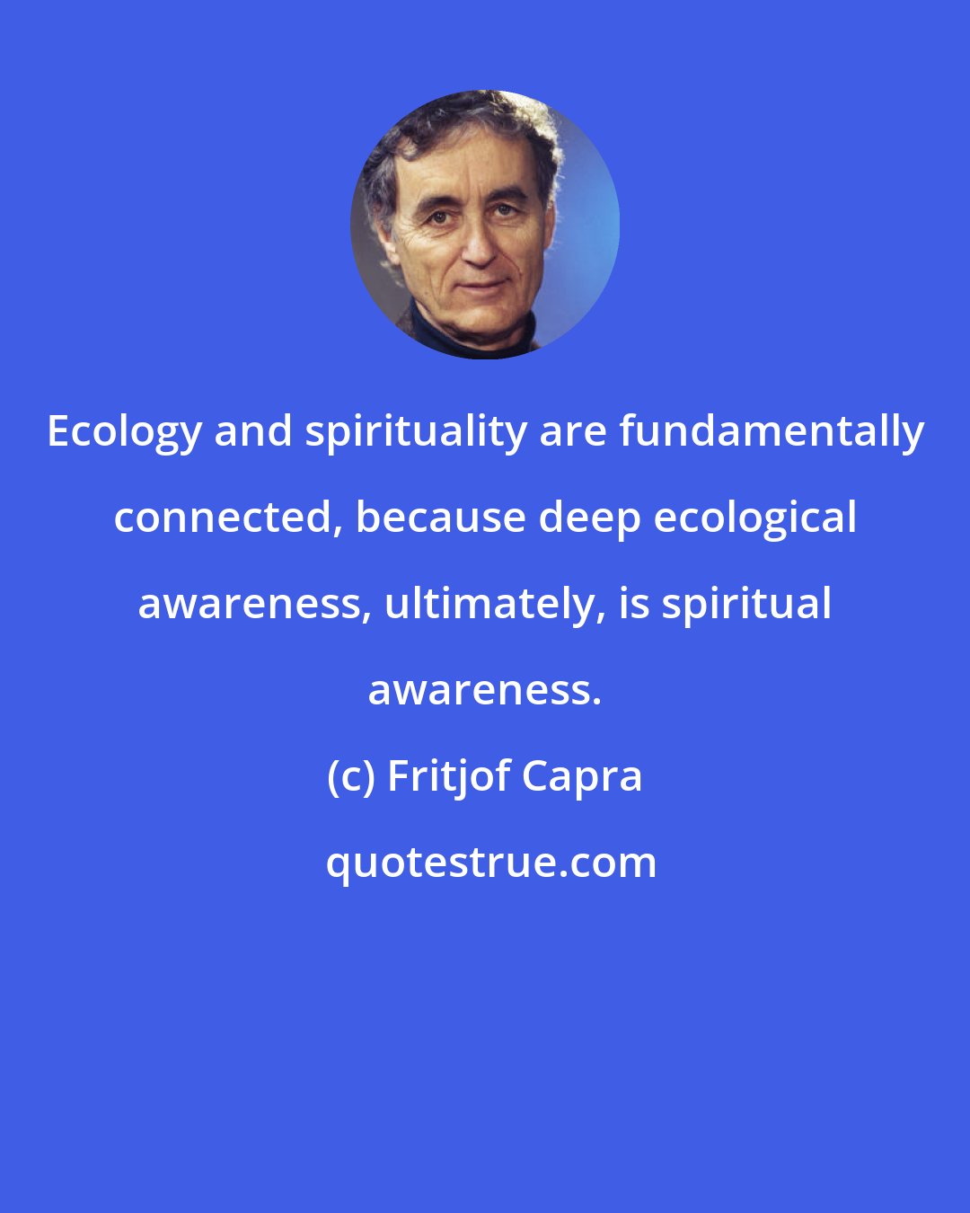 Fritjof Capra: Ecology and spirituality are fundamentally connected, because deep ecological awareness, ultimately, is spiritual awareness.