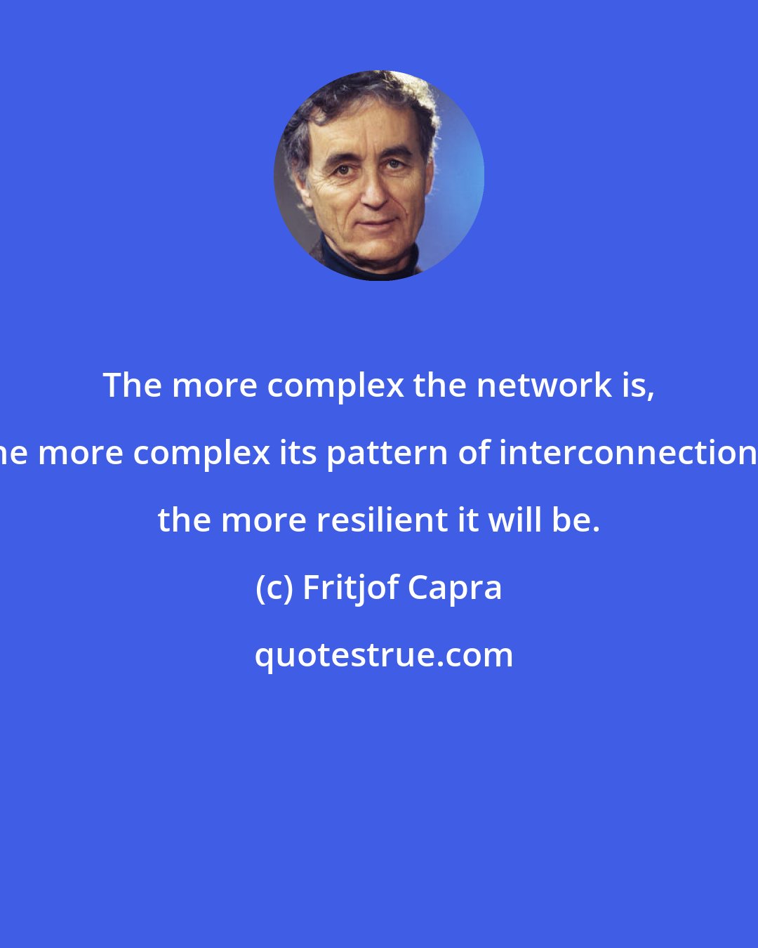 Fritjof Capra: The more complex the network is, the more complex its pattern of interconnections, the more resilient it will be.