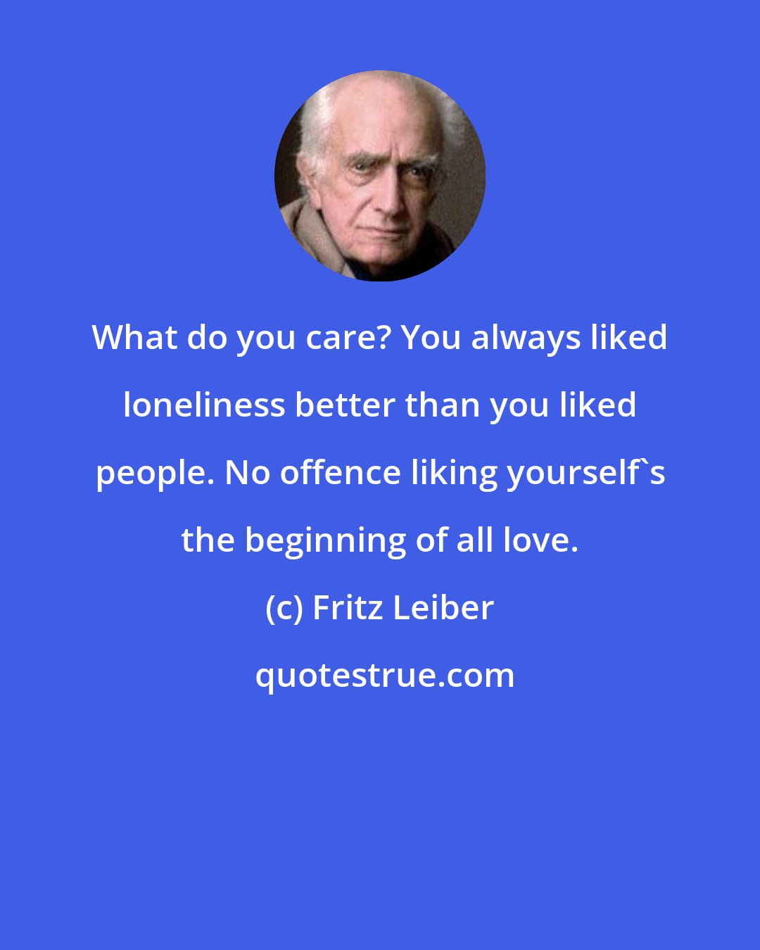 Fritz Leiber: What do you care? You always liked loneliness better than you liked people. No offence liking yourself's the beginning of all love.