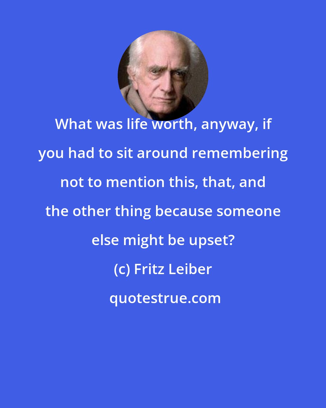 Fritz Leiber: What was life worth, anyway, if you had to sit around remembering not to mention this, that, and the other thing because someone else might be upset?