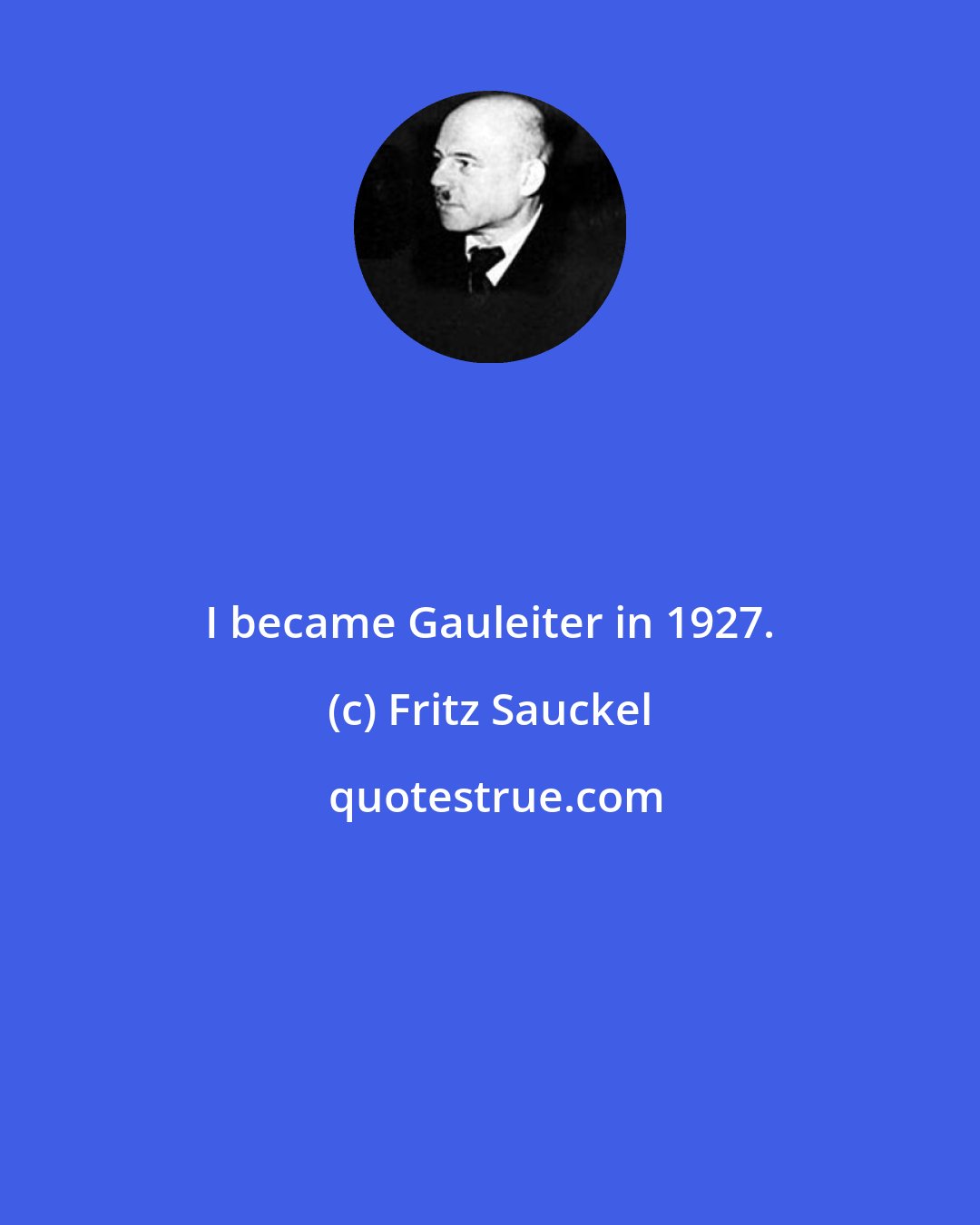Fritz Sauckel: I became Gauleiter in 1927.