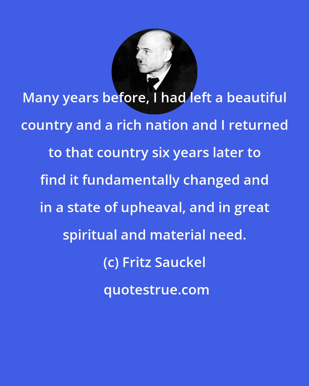 Fritz Sauckel: Many years before, I had left a beautiful country and a rich nation and I returned to that country six years later to find it fundamentally changed and in a state of upheaval, and in great spiritual and material need.