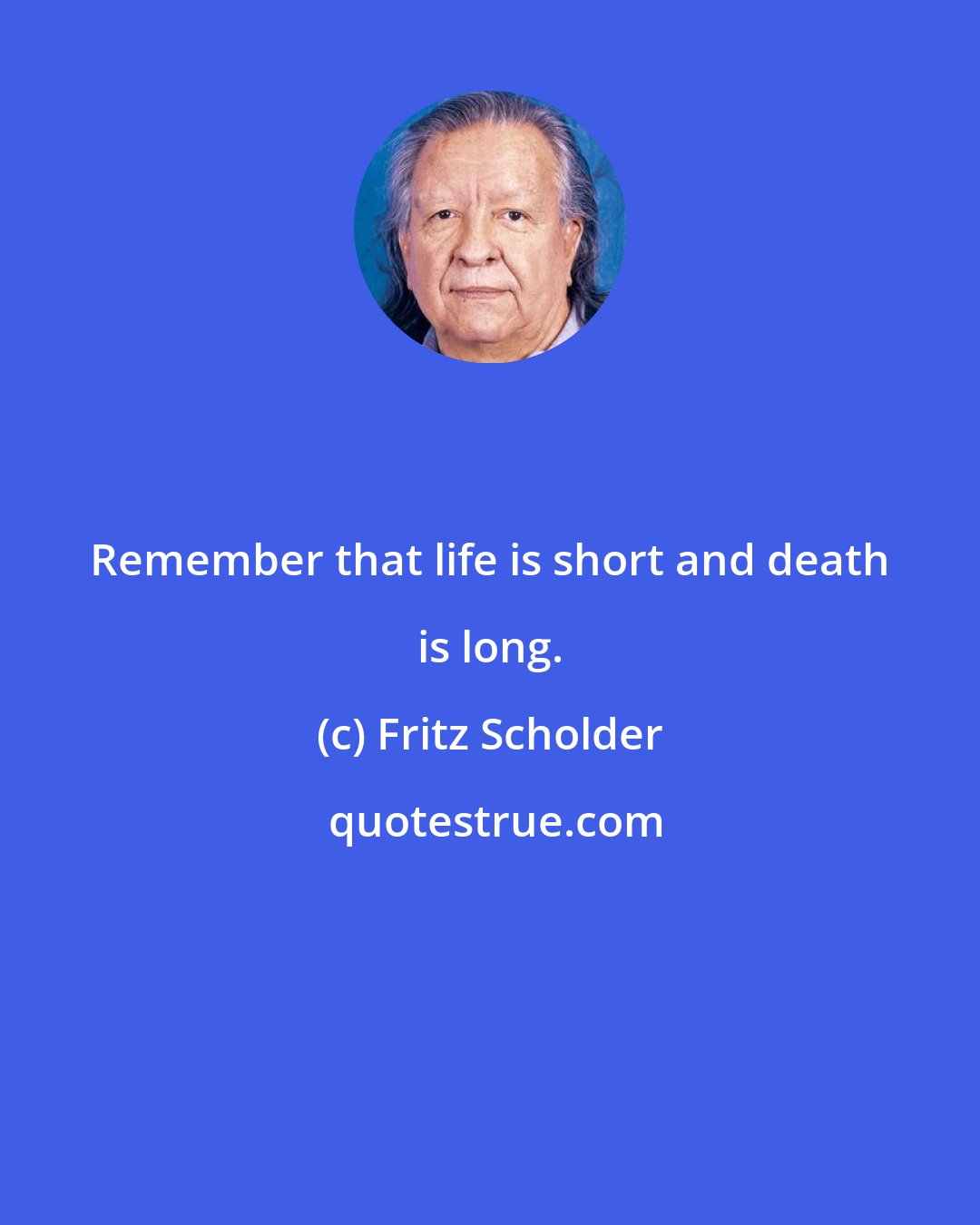 Fritz Scholder: Remember that life is short and death is long.