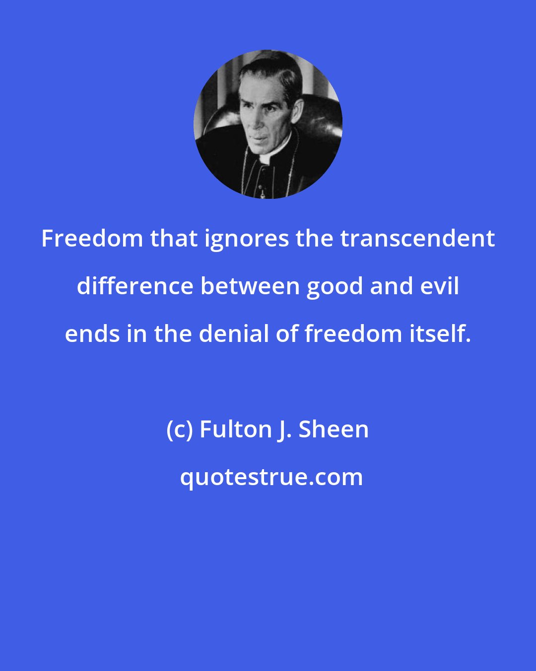 Fulton J. Sheen: Freedom that ignores the transcendent difference between good and evil ends in the denial of freedom itself.