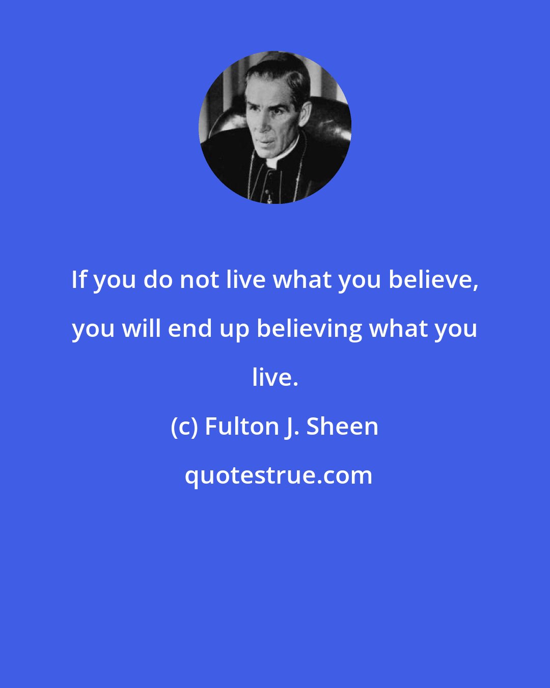 Fulton J. Sheen: If you do not live what you believe, you will end up believing what you live.