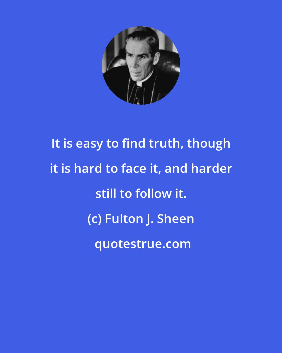 Fulton J. Sheen: It is easy to find truth, though it is hard to face it, and harder still to follow it.